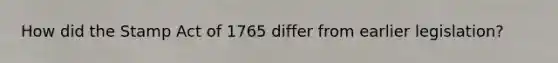 How did the Stamp Act of 1765 differ from earlier legislation?