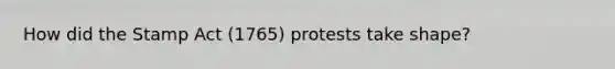 How did the Stamp Act (1765) protests take shape?