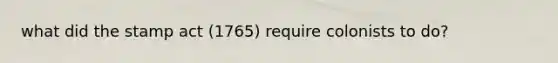 what did the stamp act (1765) require colonists to do?