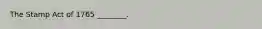 The Stamp Act of 1765 ________.