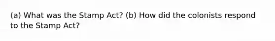 (a) What was the Stamp Act? (b) How did the colonists respond to the Stamp Act?