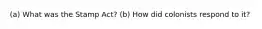 (a) What was the Stamp Act? (b) How did colonists respond to it?