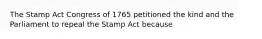 The Stamp Act Congress of 1765 petitioned the kind and the Parliament to repeal the Stamp Act because