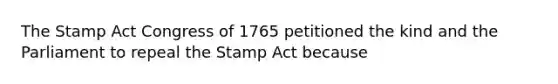 The Stamp Act Congress of 1765 petitioned the kind and the Parliament to repeal the Stamp Act because