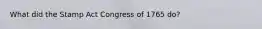 What did the Stamp Act Congress of 1765 do?