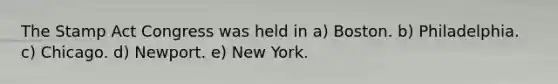 The Stamp Act Congress was held in a) Boston. b) Philadelphia. c) Chicago. d) Newport. e) New York.