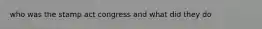 who was the stamp act congress and what did they do