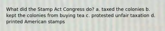 What did the Stamp Act Congress do? a. taxed the colonies b. kept the colonies from buying tea c. protested unfair taxation d. printed American stamps