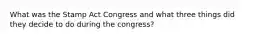 What was the Stamp Act Congress and what three things did they decide to do during the congress?