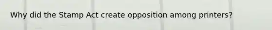 Why did the Stamp Act create opposition among printers?