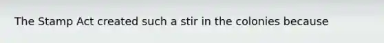 The Stamp Act created such a stir in the colonies because