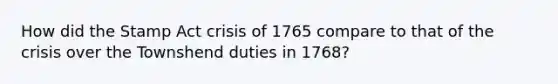 How did the Stamp Act crisis of 1765 compare to that of the crisis over the Townshend duties in 1768?