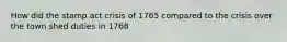 How did the stamp act crisis of 1765 compared to the crisis over the town shed duties in 1768