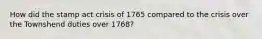 How did the stamp act crisis of 1765 compared to the crisis over the Townshend duties over 1768?