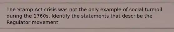 The Stamp Act crisis was not the only example of social turmoil during the 1760s. Identify the statements that describe the Regulator movement.