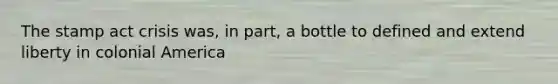 The stamp act crisis was, in part, a bottle to defined and extend liberty in colonial America