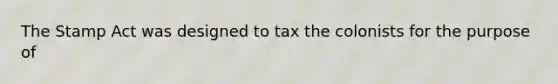 The Stamp Act was designed to tax the colonists for the purpose of