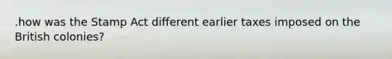 .how was the Stamp Act different earlier taxes imposed on the British colonies?
