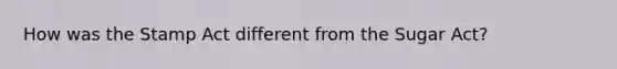 How was the Stamp Act different from the Sugar Act?