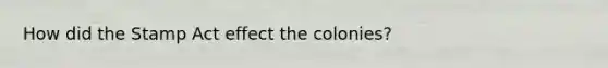 How did the Stamp Act effect the colonies?