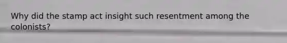 Why did the stamp act insight such resentment among the colonists?