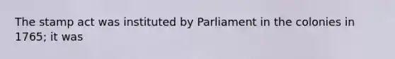 The stamp act was instituted by Parliament in the colonies in 1765; it was