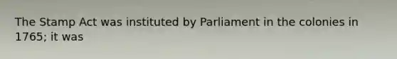 The Stamp Act was instituted by Parliament in the colonies in 1765; it was