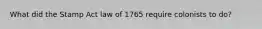 What did the Stamp Act law of 1765 require colonists to do?