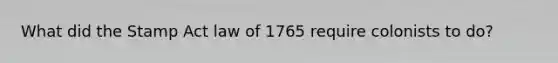 What did the Stamp Act law of 1765 require colonists to do?