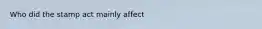 Who did the stamp act mainly affect