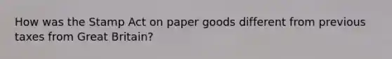 How was the Stamp Act on paper goods different from previous taxes from Great Britain?