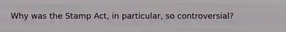Why was the Stamp Act, in particular, so controversial?