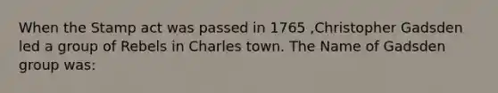 When the Stamp act was passed in 1765 ,Christopher Gadsden led a group of Rebels in Charles town. The Name of Gadsden group was: