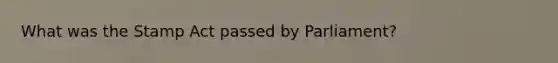 What was the <a href='https://www.questionai.com/knowledge/koktqEwTLN-stamp-act' class='anchor-knowledge'>stamp act</a> passed by Parliament?