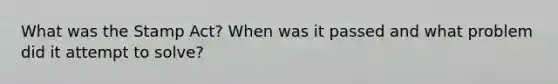 What was the Stamp Act? When was it passed and what problem did it attempt to solve?