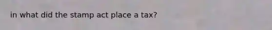 in what did the stamp act place a tax?