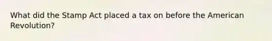 What did the Stamp Act placed a tax on before the American Revolution?