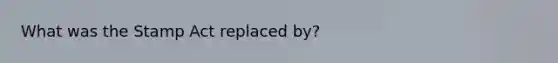 What was the Stamp Act replaced by?