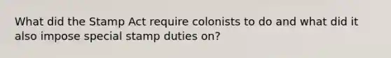 What did the Stamp Act require colonists to do and what did it also impose special stamp duties on?