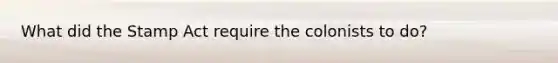 What did the Stamp Act require the colonists to do?