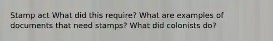 Stamp act What did this require? What are examples of documents that need stamps? What did colonists do?