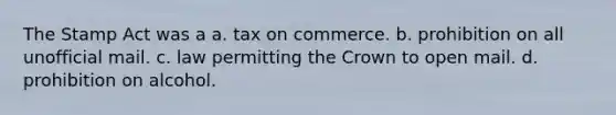 The Stamp Act was a a. tax on commerce. b. prohibition on all unofficial mail. c. law permitting the Crown to open mail. d. prohibition on alcohol.