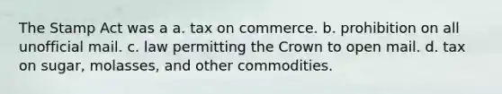 The Stamp Act was a a. tax on commerce. b. prohibition on all unofficial mail. c. law permitting the Crown to open mail. d. tax on sugar, molasses, and other commodities.