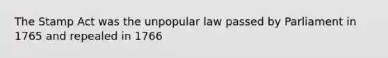 The Stamp Act was the unpopular law passed by Parliament in 1765 and repealed in 1766