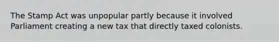 The Stamp Act was unpopular partly because it involved Parliament creating a new tax that directly taxed colonists.