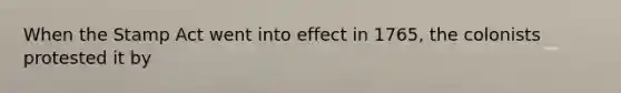 When the Stamp Act went into effect in 1765, the colonists protested it by