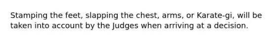 Stamping the feet, slapping the chest, arms, or Karate-gi, will be taken into account by the Judges when arriving at a decision.