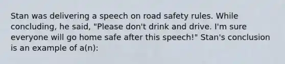 Stan was delivering a speech on road safety rules. While concluding, he said, "Please don't drink and drive. I'm sure everyone will go home safe after this speech!" Stan's conclusion is an example of a(n):