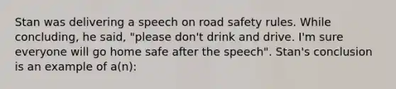 Stan was delivering a speech on road safety rules. While concluding, he said, "please don't drink and drive. I'm sure everyone will go home safe after the speech". Stan's conclusion is an example of a(n):