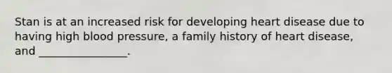 Stan is at an increased risk for developing heart disease due to having high blood pressure, a family history of heart disease, and ________________.